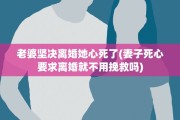 老婆坚决离婚她心死了(妻子死心要求离婚就不用挽救吗)
