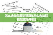 怎么去法院提起离婚(怎么去法院提起离婚申请)