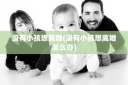 没有小孩想离婚(没有小孩想离婚怎么办)