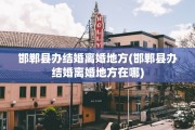 邯郸县办结婚离婚地方(邯郸县办结婚离婚地方在哪)