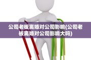 公司老板离婚对公司影响(公司老板离婚对公司影响大吗)