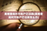 离婚查询对方账户已注销(离婚查询对方账户已注销怎么办)