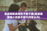 老婆跟我离婚孩子都不要(老婆要离婚小孩都不管不问怎么办)