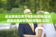 起诉离婚后男方就到处借钱(起诉离婚后男方就到处借钱怎么办)