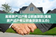 离婚房产过户有公积金贷款(离婚房产过户有公积金贷款怎么办)