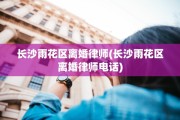 长沙雨花区离婚律师(长沙雨花区离婚律师电话)