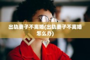 出轨妻子不离婚(出轨妻子不离婚怎么办)