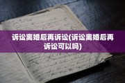 诉讼离婚后再诉讼(诉讼离婚后再诉讼可以吗)