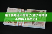 领了离婚证不想离了(领了离婚证不想离了怎么办)