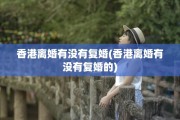 香港离婚有没有复婚(香港离婚有没有复婚的)