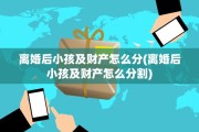 离婚后小孩及财产怎么分(离婚后小孩及财产怎么分割)