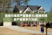 离婚办理房产需要多久(离婚办理房产需要多久时间)