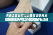 结婚证丢失可以办理离婚吗双方结婚证丢失可以办理离婚吗(结婚证丢了双方同意离婚行吗?)