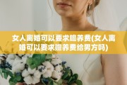 女人离婚可以要求赡养费(女人离婚可以要求赡养费给男方吗)