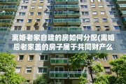 离婚老家自建的房如何分配(离婚后老家盖的房子属于共同财产么)