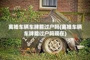 离婚车辆车牌能过户吗(离婚车辆车牌能过户吗现在)