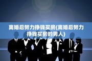 离婚后努力挣钱买房(离婚后努力挣钱买房的男人)