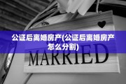 公证后离婚房产(公证后离婚房产怎么分割)