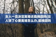 女人一旦决定离婚还能挽回吗(女人铁了心要离婚怎么办,能挽回吗)