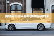 离婚后车可以买吗(离婚后买的车)