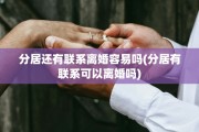 分居还有联系离婚容易吗(分居有联系可以离婚吗)