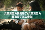女朋友因为我离婚了(女朋友因为我离婚了怎么安慰)