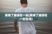 离婚了继续在一起(离婚了继续在一起生活)