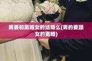 男要和离婚女的结婚么(男的要跟女的离婚)