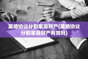 离婚协议分割家庭财产(离婚协议分割家庭财产有效吗)