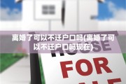 离婚了可以不迁户口吗(离婚了可以不迁户口吗现在)
