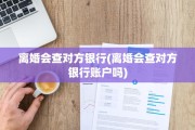 离婚会查对方银行(离婚会查对方银行账户吗)