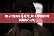 嫂子想跟我哥离婚(嫂子想跟我哥离婚怎么办)