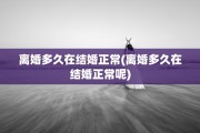 离婚多久在结婚正常(离婚多久在结婚正常呢)