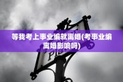 等我考上事业编就离婚(考事业编离婚影响吗)