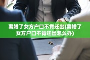 离婚了女方户口不肯迁出(离婚了女方户口不肯迁出怎么办)