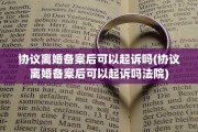 协议离婚备案后可以起诉吗(协议离婚备案后可以起诉吗法院)