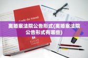 离婚案法院公告形式(离婚案法院公告形式有哪些)