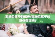离婚后孩子的陪伴(离婚后孩子的陪伴有哪些)