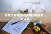 离婚过后再登记(离婚过后再登记可以吗)