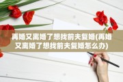再婚又离婚了想找前夫复婚(再婚又离婚了想找前夫复婚怎么办)