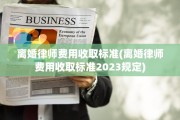 离婚律师费用收取标准(离婚律师费用收取标准2023规定)