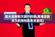前夫离婚前欠银行的钱(离婚后前夫欠的钱和我有关系吗)