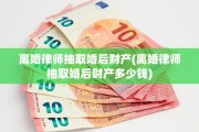 离婚律师抽取婚后财产(离婚律师抽取婚后财产多少钱)