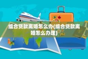 组合贷款离婚怎么办(组合贷款离婚怎么办理)