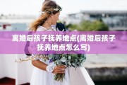 离婚后孩子抚养地点(离婚后孩子抚养地点怎么写)
