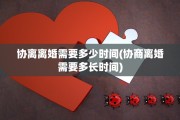 协离离婚需要多少时间(协商离婚需要多长时间)