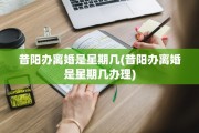 昔阳办离婚是星期几(昔阳办离婚是星期几办理)