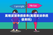 离婚反诉承担债务(离婚反诉承担债务吗)