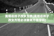 离婚后孩子改女方姓(离婚后孩子改女方姓必须要男方签字吗)