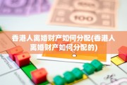 香港人离婚财产如何分配(香港人离婚财产如何分配的)